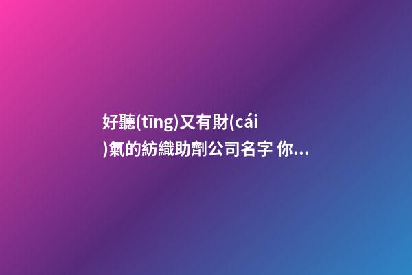好聽(tīng)又有財(cái)氣的紡織助劑公司名字 你肯定偏愛(ài)這類好名-第1張-公司起名-玄機(jī)派